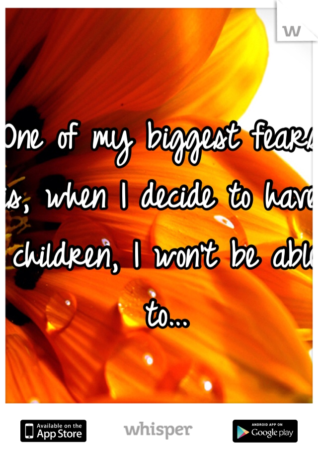 One of my biggest fears is, when I decide to have children, I won't be able to...