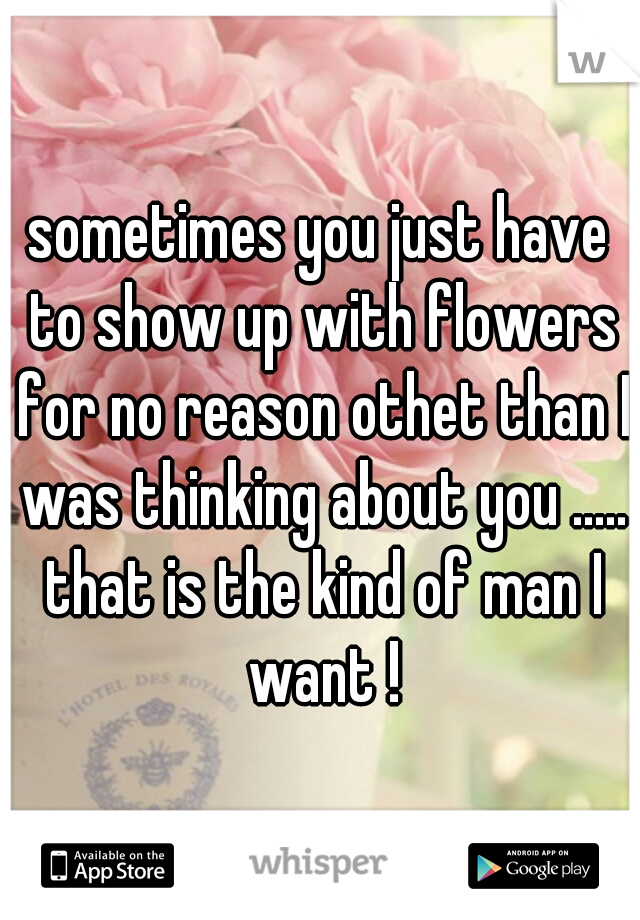 sometimes you just have to show up with flowers for no reason othet than I was thinking about you ..... that is the kind of man I want !