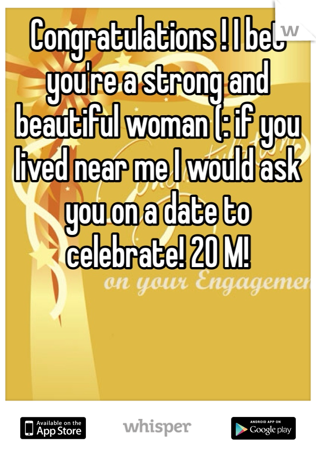 Congratulations ! I bet you're a strong and beautiful woman (: if you lived near me I would ask you on a date to celebrate! 20 M!