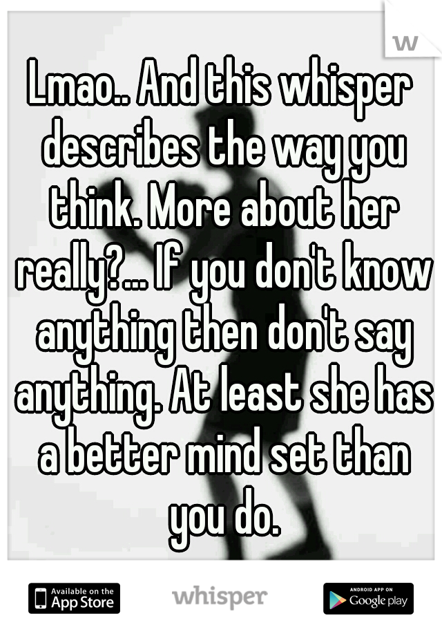 Lmao.. And this whisper describes the way you think. More about her really?... If you don't know anything then don't say anything. At least she has a better mind set than you do.