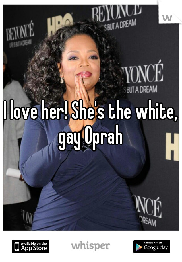 I love her! She's the white, gay Oprah 