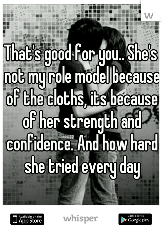 That's good for you.. She's not my role model because of the cloths, its because of her strength and confidence. And how hard she tried every day
