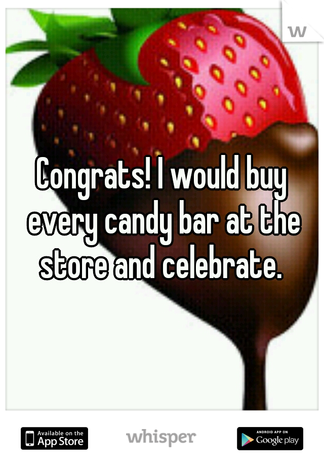 Congrats! I would buy every candy bar at the store and celebrate. 
