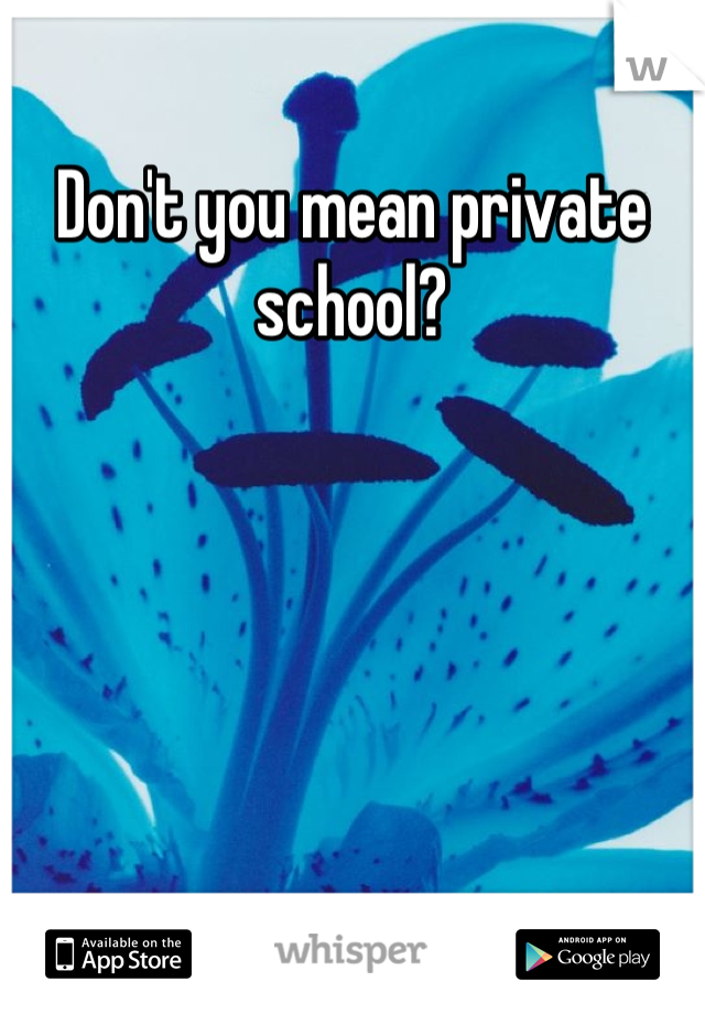 Don't you mean private school?