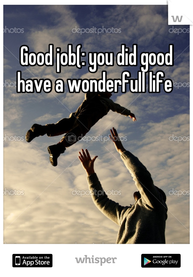 Good job(: you did good have a wonderfull life 