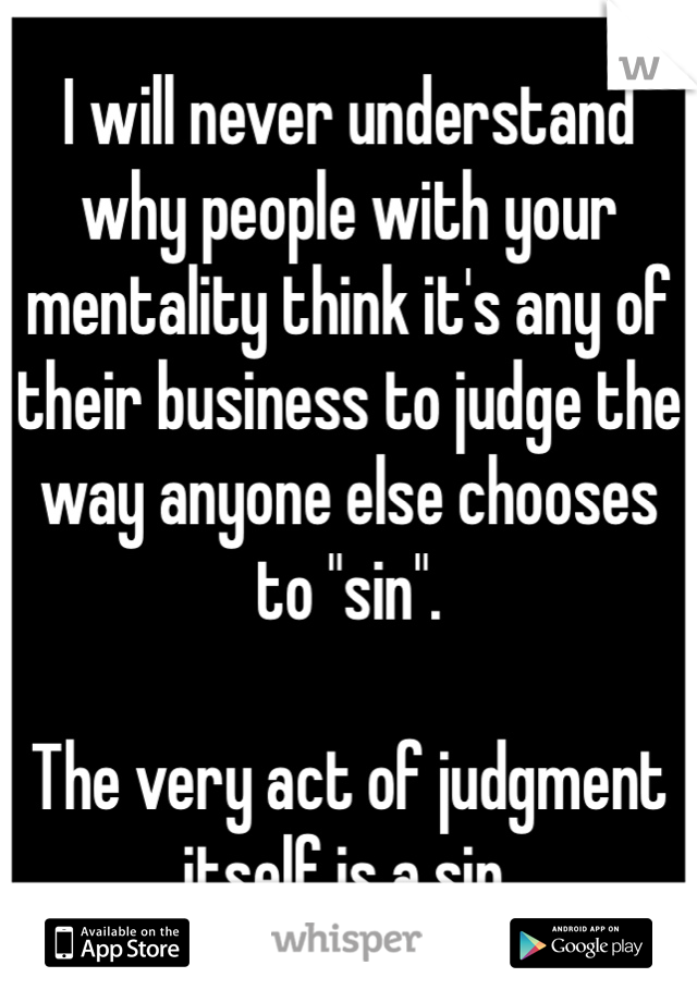 I will never understand why people with your mentality think it's any of their business to judge the way anyone else chooses to "sin".

The very act of judgment itself is a sin.