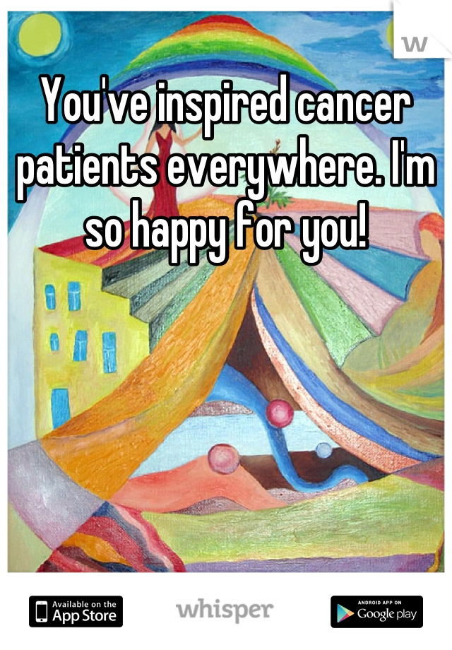 You've inspired cancer patients everywhere. I'm so happy for you!