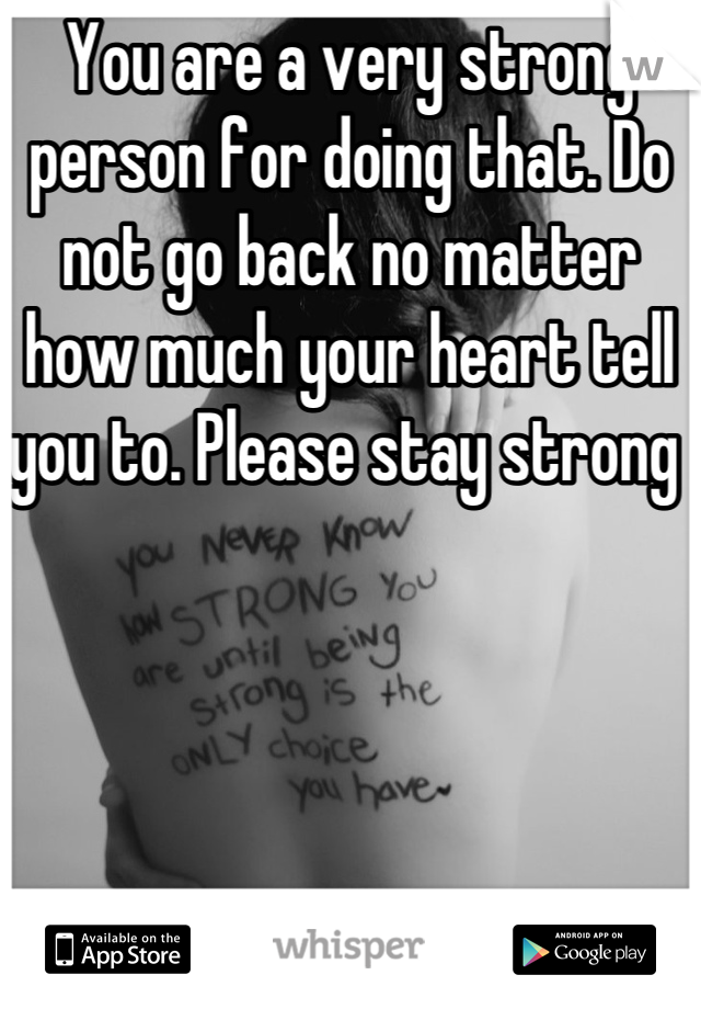 You are a very strong person for doing that. Do not go back no matter how much your heart tell you to. Please stay strong 