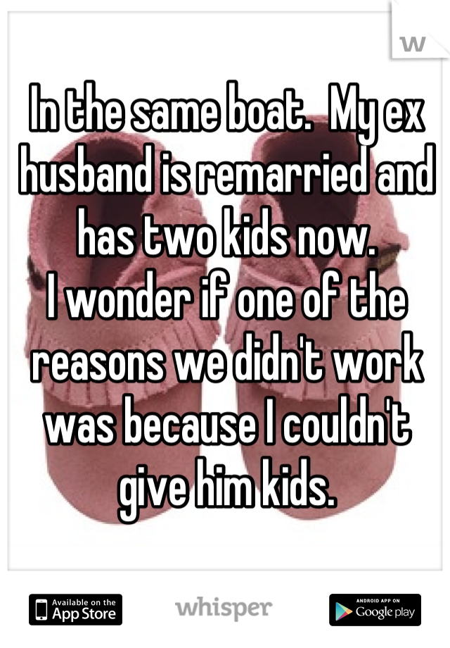 In the same boat.  My ex husband is remarried and has two kids now.
I wonder if one of the reasons we didn't work was because I couldn't give him kids.