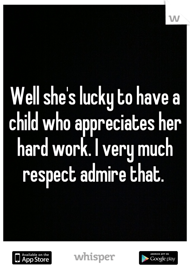 Well she's lucky to have a child who appreciates her hard work. I very much respect admire that. 