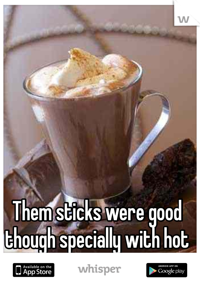 Them sticks were good though specially with hot chocolate.