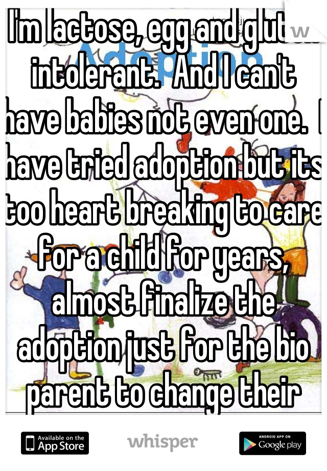 I'm lactose, egg and gluten intolerant.  And I can't have babies not even one.  I have tried adoption but its too heart breaking to care for a child for years, almost finalize the adoption just for the bio parent to change their mind. 