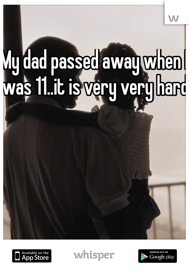 My dad passed away when I was 11..it is very very hard