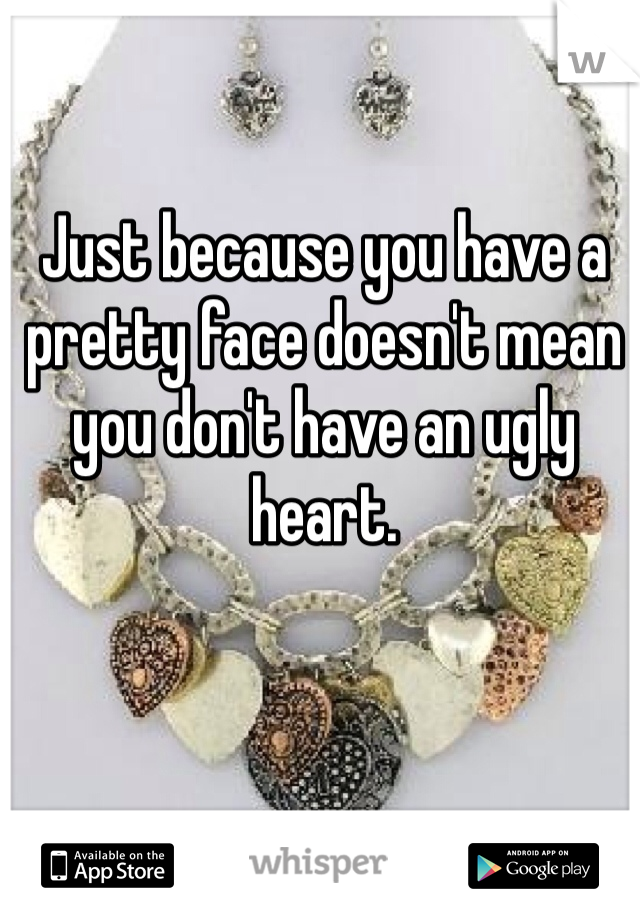 Just because you have a pretty face doesn't mean you don't have an ugly heart. 