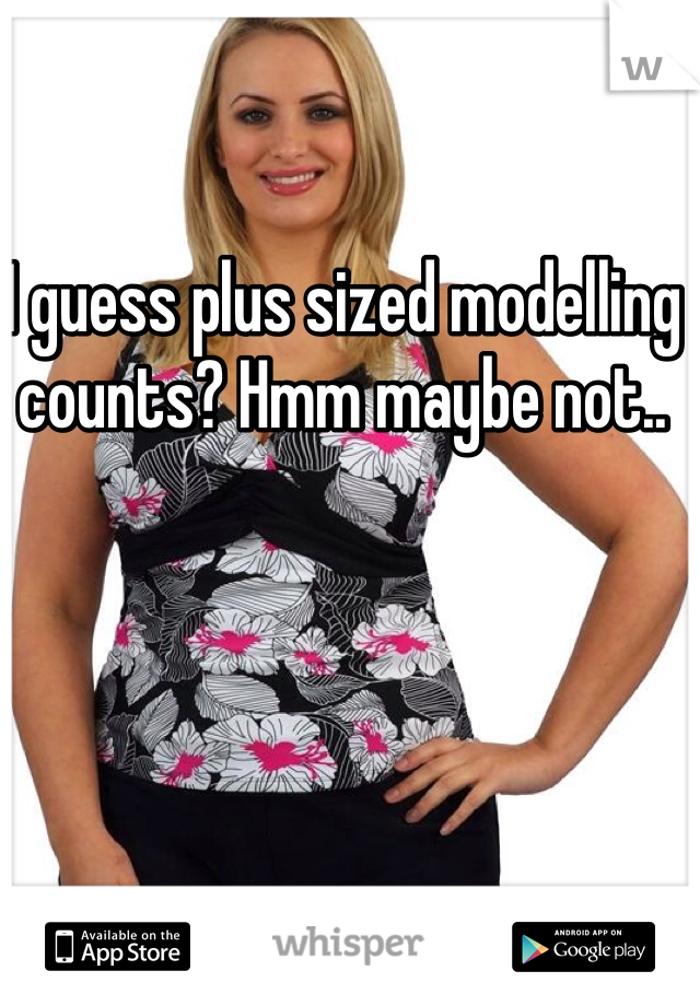 I guess plus sized modelling counts? Hmm maybe not..