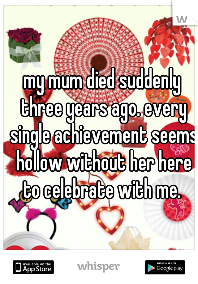 my mum died suddenly three years ago. every single achievement seems hollow without her here to celebrate with me. 