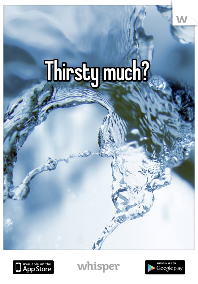 Thirsty much? 
