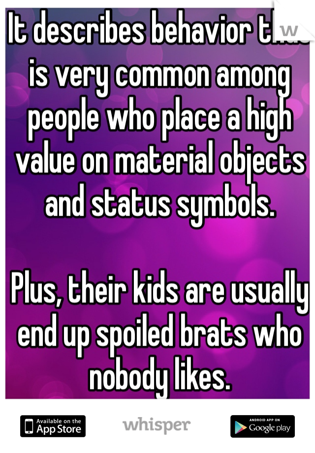 It describes behavior that is very common among people who place a high value on material objects and status symbols. 

Plus, their kids are usually end up spoiled brats who nobody likes.  

 