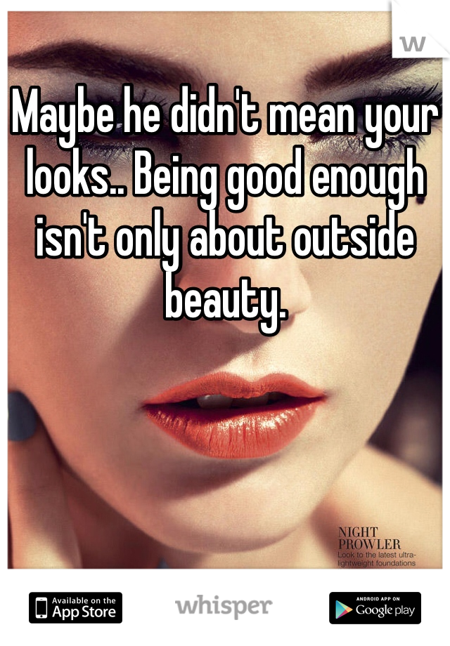 Maybe he didn't mean your looks.. Being good enough isn't only about outside beauty. 
