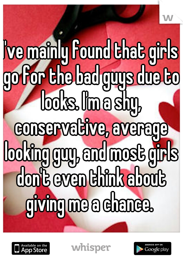 I've mainly found that girls go for the bad guys due to looks. I'm a shy, conservative, average looking guy, and most girls don't even think about giving me a chance. 