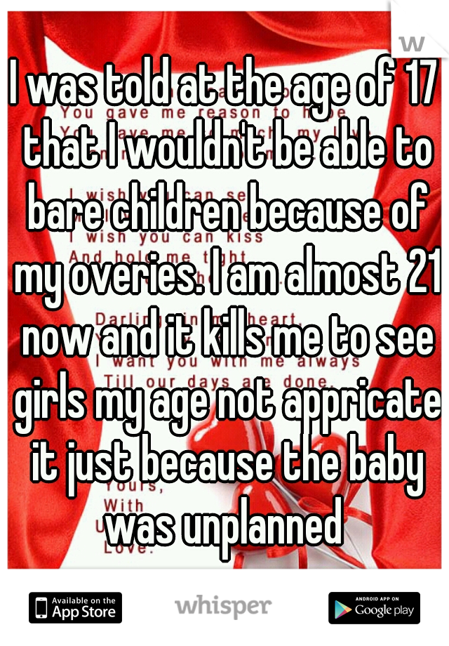 I was told at the age of 17 that I wouldn't be able to bare children because of my overies. I am almost 21 now and it kills me to see girls my age not appricate it just because the baby was unplanned 