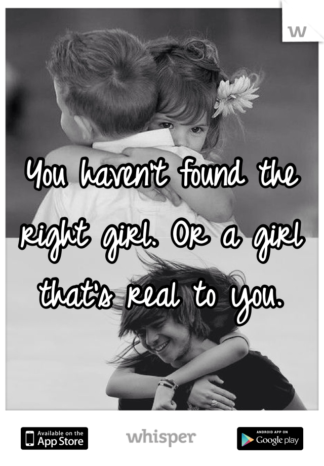 You haven't found the right girl. Or a girl that's real to you. 
