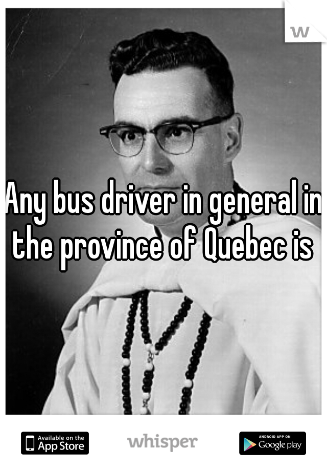 Any bus driver in general in the province of Quebec is 