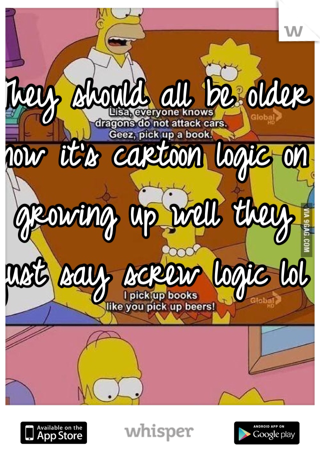 They should all be older now it's cartoon logic on growing up well they just say screw logic lol