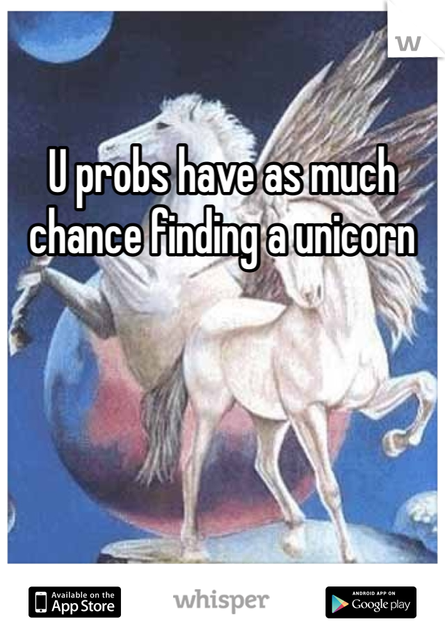 U probs have as much chance finding a unicorn