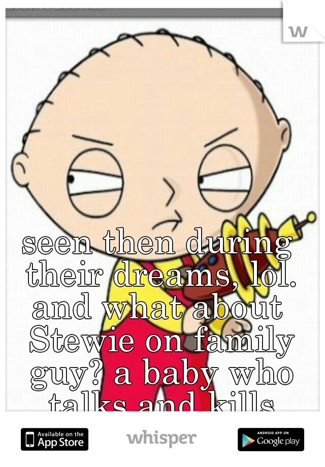 seen then during their dreams, lol.


and what about Stewie on family guy? a baby who talks and kills people