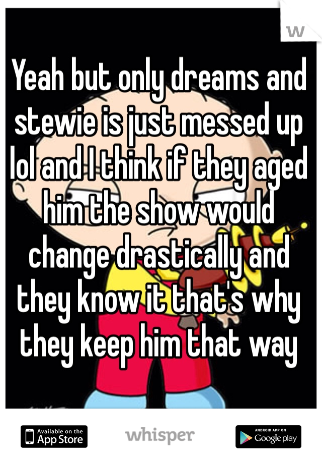 Yeah but only dreams and stewie is just messed up lol and I think if they aged him the show would change drastically and they know it that's why they keep him that way 
