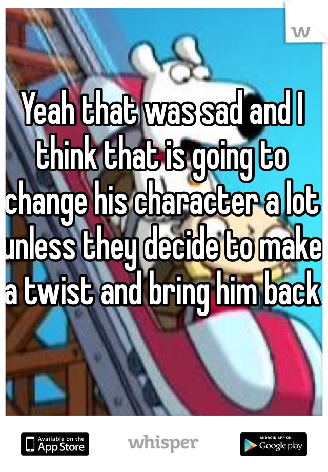 Yeah that was sad and I think that is going to change his character a lot unless they decide to make a twist and bring him back 
 