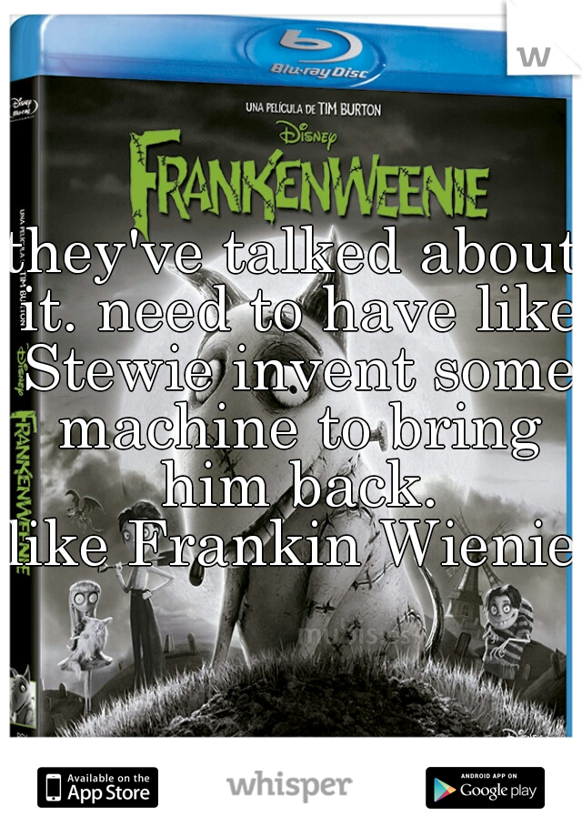 they've talked about it. need to have like Stewie invent some machine to bring him back.
like Frankin Wienie