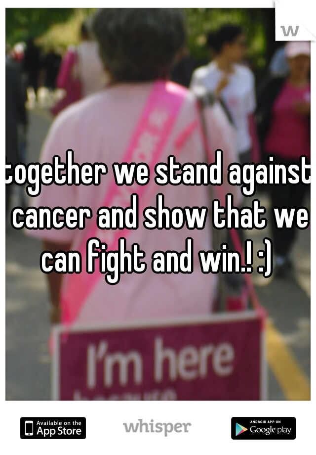 together we stand against cancer and show that we can fight and win.! :) 