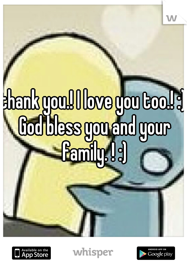 thank you.! I love you too.! :) God bless you and your family. ! :)