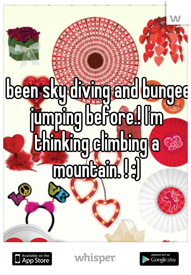 I been sky diving and bungee jumping before.! I'm thinking climbing a mountain. ! :)