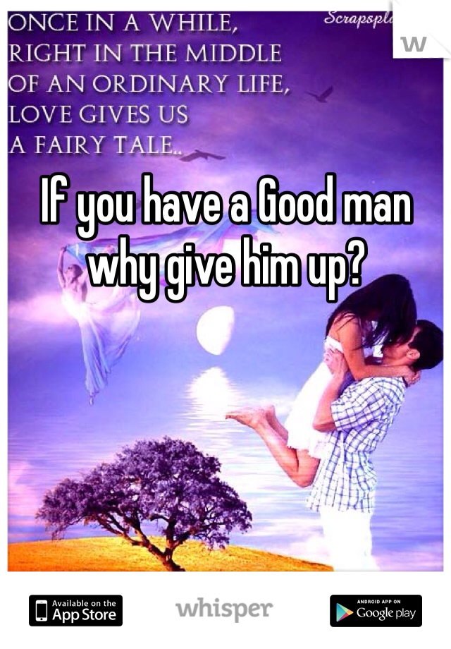 If you have a Good man why give him up? 