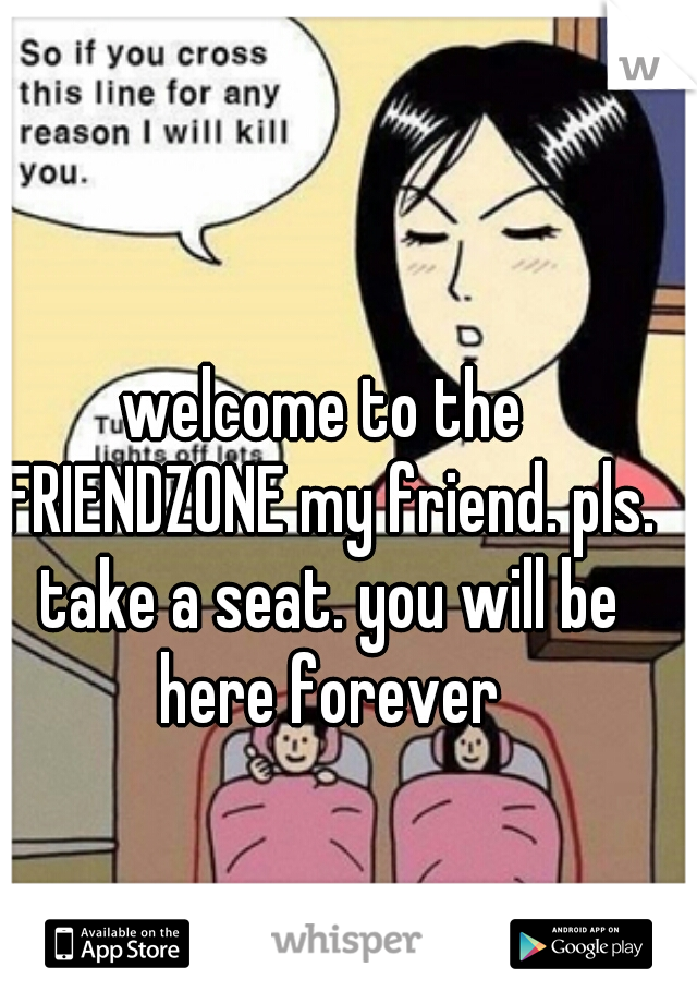 welcome to the FRIENDZONE my friend. pls. take a seat. you will be here forever