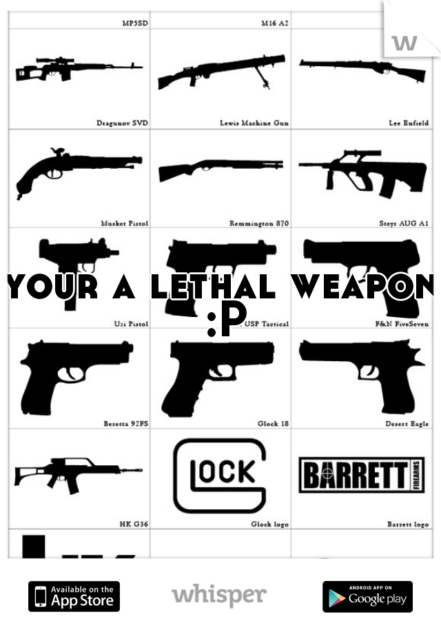 your a lethal weapon :P