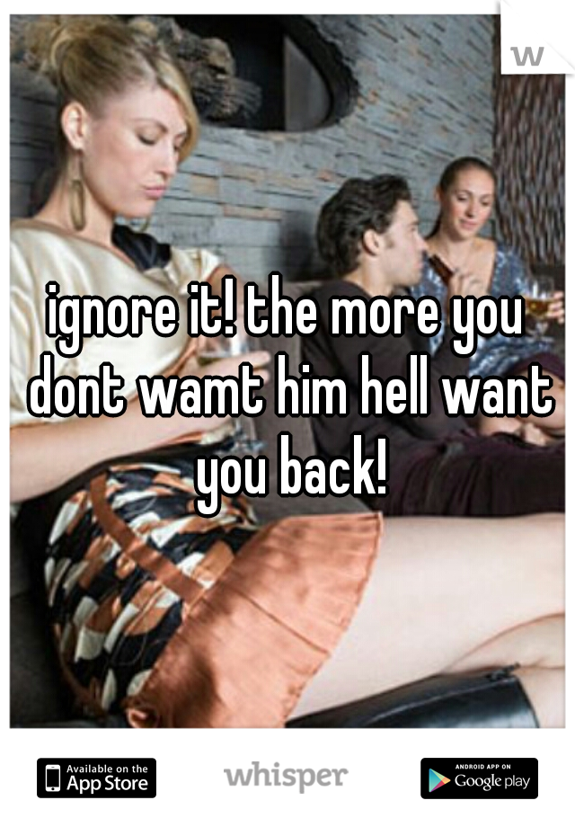 ignore it! the more you dont wamt him hell want you back!