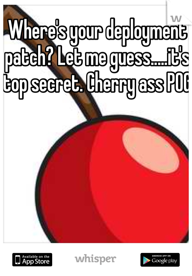 Where's your deployment patch? Let me guess.....it's top secret. Cherry ass POG 