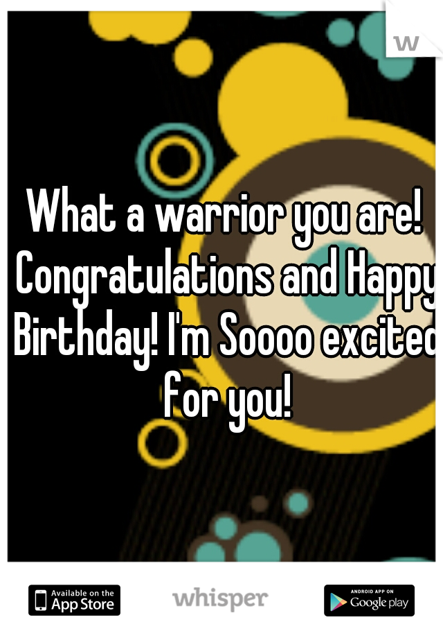 What a warrior you are! Congratulations and Happy Birthday! I'm Soooo excited for you!