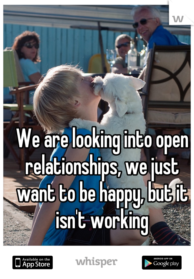 We are looking into open relationships, we just want to be happy, but it isn't working