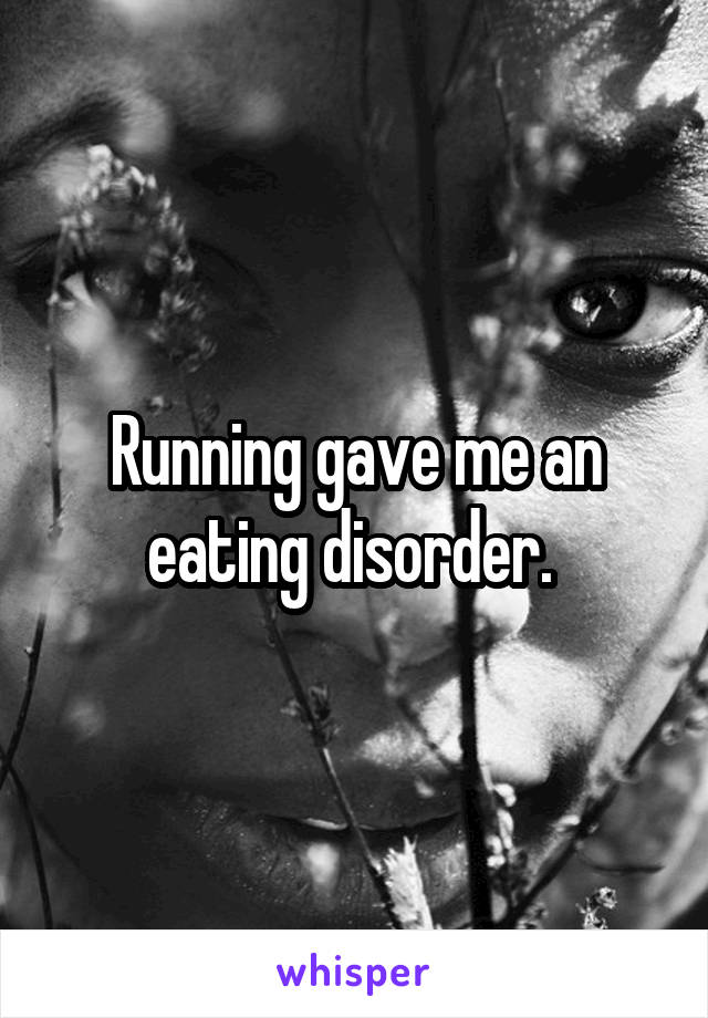 Running gave me an eating disorder. 