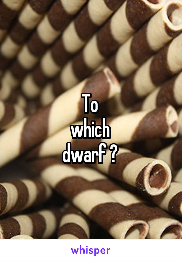 To 
which 
dwarf ? 