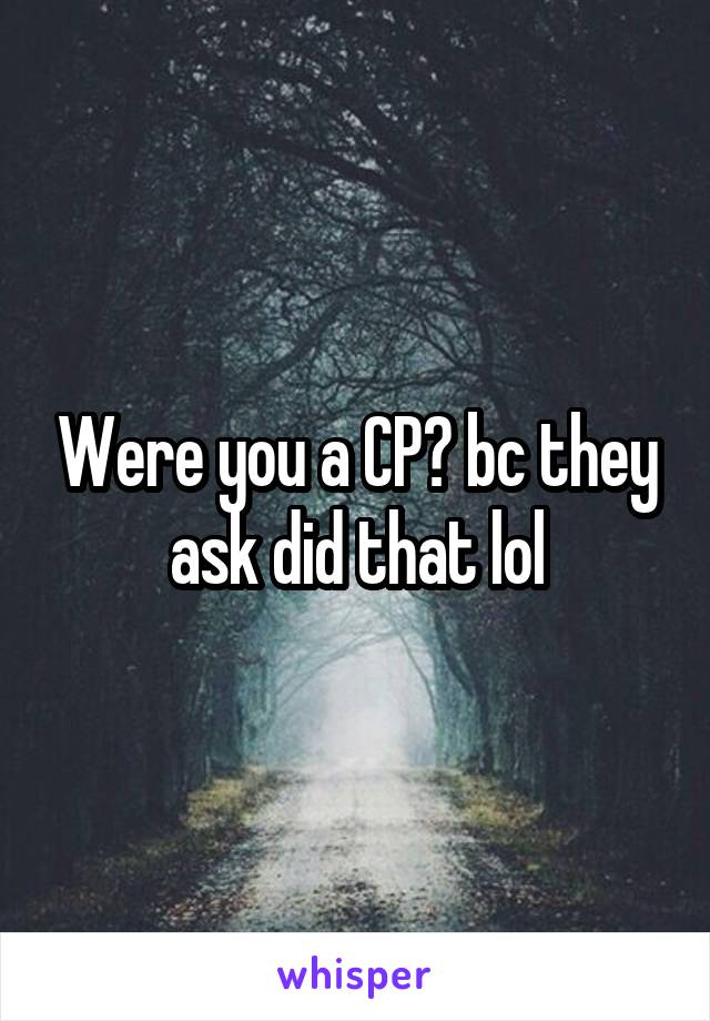 Were you a CP? bc they ask did that lol