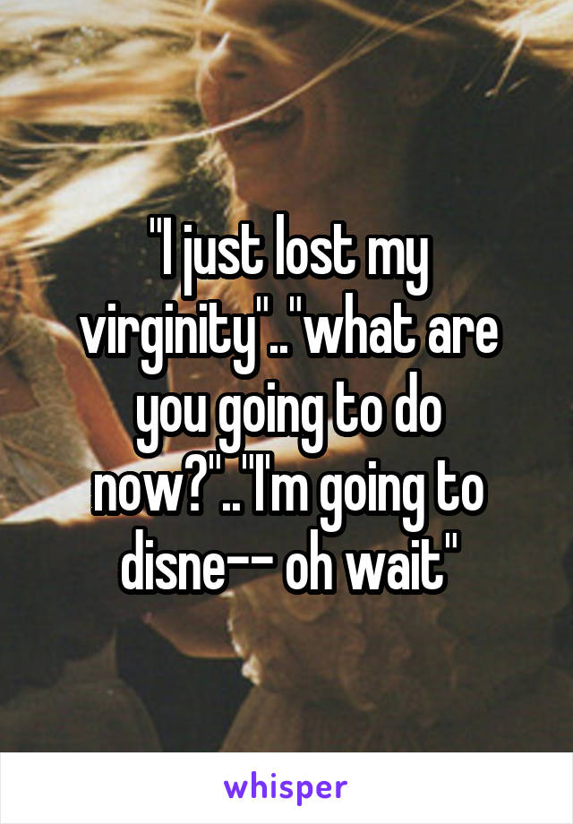 "I just lost my virginity".."what are you going to do now?".."I'm going to disne-- oh wait"