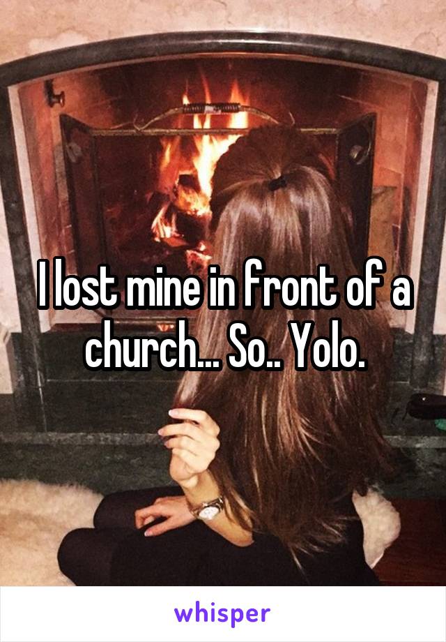 I lost mine in front of a church... So.. Yolo.