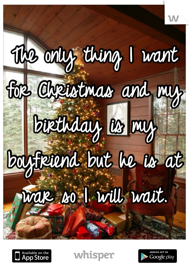 The only thing I want for Christmas and my birthday is my boyfriend but he is at war so I will wait.