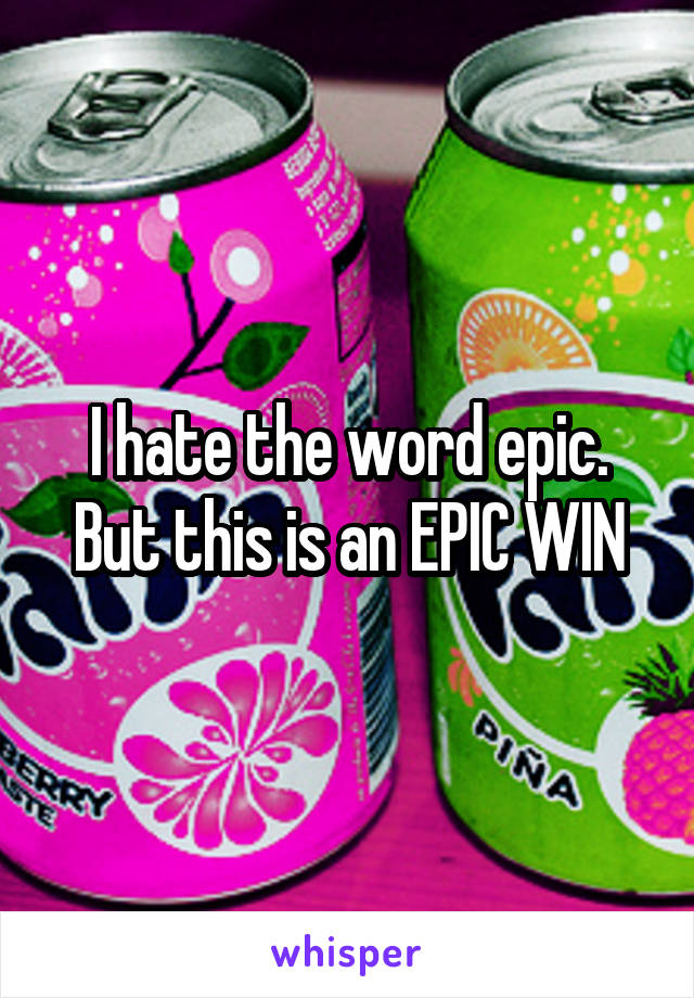 I hate the word epic. But this is an EPIC WIN